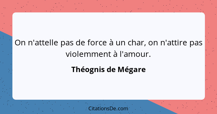 On n'attelle pas de force à un char, on n'attire pas violemment à l'amour.... - Théognis de Mégare