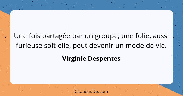 Une fois partagée par un groupe, une folie, aussi furieuse soit-elle, peut devenir un mode de vie.... - Virginie Despentes