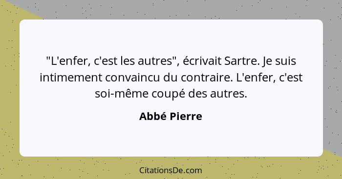 "L'enfer, c'est les autres", écrivait Sartre. Je suis intimement convaincu du contraire. L'enfer, c'est soi-même coupé des autres.... - Abbé Pierre