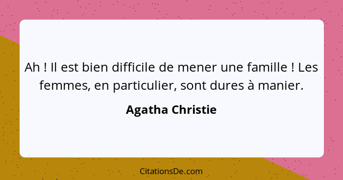 Ah ! Il est bien difficile de mener une famille ! Les femmes, en particulier, sont dures à manier.... - Agatha Christie