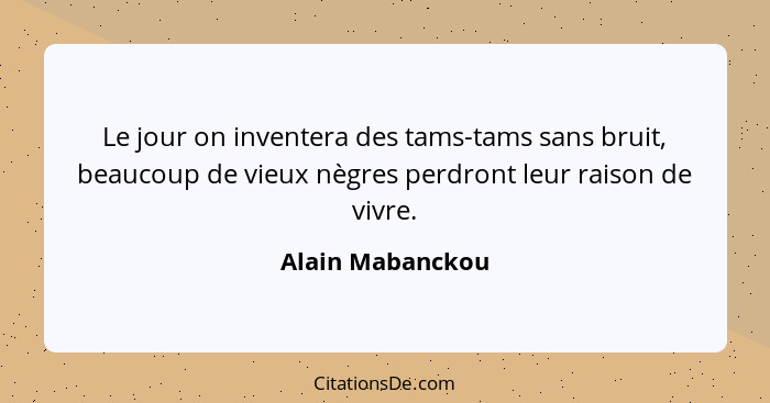 Le jour on inventera des tams-tams sans bruit, beaucoup de vieux nègres perdront leur raison de vivre.... - Alain Mabanckou