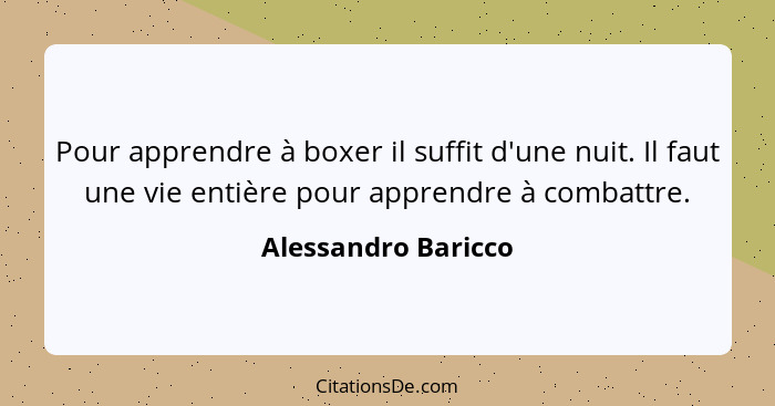 Pour apprendre à boxer il suffit d'une nuit. Il faut une vie entière pour apprendre à combattre.... - Alessandro Baricco