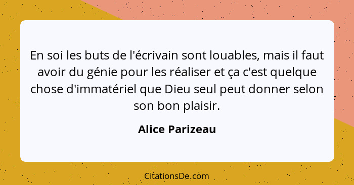En soi les buts de l'écrivain sont louables, mais il faut avoir du génie pour les réaliser et ça c'est quelque chose d'immatériel que... - Alice Parizeau