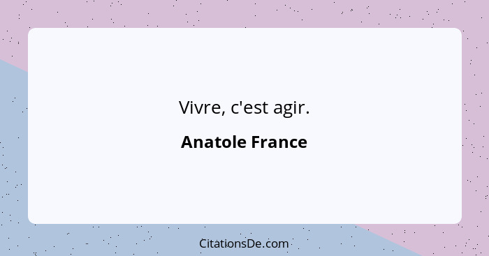 Vivre, c'est agir.... - Anatole France