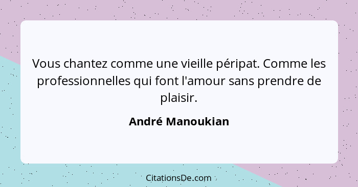 Vous chantez comme une vieille péripat. Comme les professionnelles qui font l'amour sans prendre de plaisir.... - André Manoukian