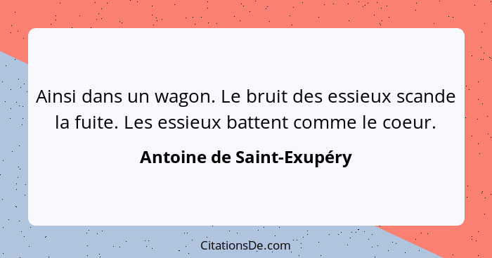 Ainsi dans un wagon. Le bruit des essieux scande la fuite. Les essieux battent comme le coeur.... - Antoine de Saint-Exupéry