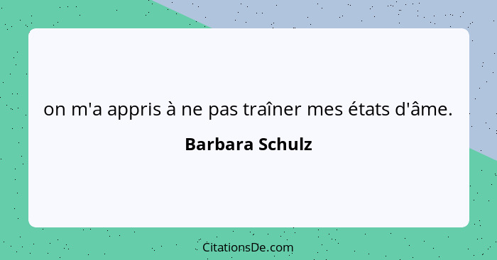 on m'a appris à ne pas traîner mes états d'âme.... - Barbara Schulz