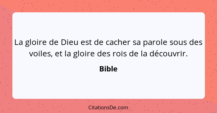 La gloire de Dieu est de cacher sa parole sous des voiles, et la gloire des rois de la découvrir.... - Bible