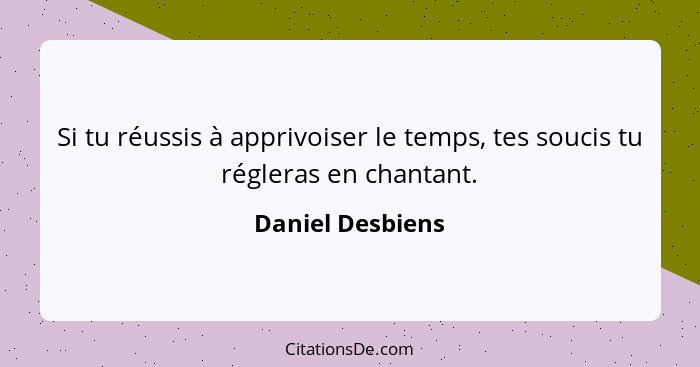 Si tu réussis à apprivoiser le temps, tes soucis tu régleras en chantant.... - Daniel Desbiens