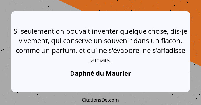 Si seulement on pouvait inventer quelque chose, dis-je vivement, qui conserve un souvenir dans un flacon, comme un parfum, et qui... - Daphné du Maurier