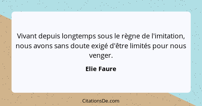 Vivant depuis longtemps sous le règne de l'imitation, nous avons sans doute exigé d'être limités pour nous venger.... - Elie Faure