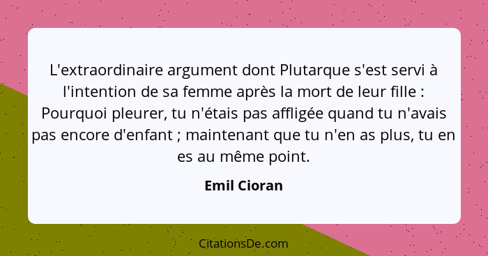 L'extraordinaire argument dont Plutarque s'est servi à l'intention de sa femme après la mort de leur fille : Pourquoi pleurer, tu n... - Emil Cioran