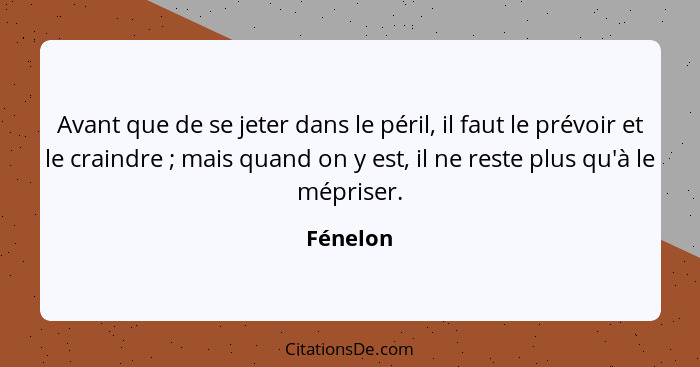 Avant que de se jeter dans le péril, il faut le prévoir et le craindre ; mais quand on y est, il ne reste plus qu'à le mépriser.... - Fénelon