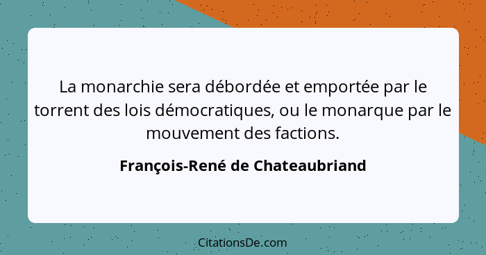 La monarchie sera débordée et emportée par le torrent des lois démocratiques, ou le monarque par le mouvement des fac... - François-René de Chateaubriand