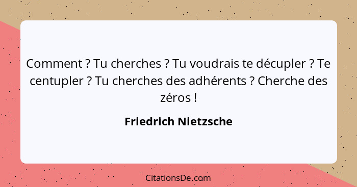 Comment ? Tu cherches ? Tu voudrais te décupler ? Te centupler ? Tu cherches des adhérents ? Cherche de... - Friedrich Nietzsche