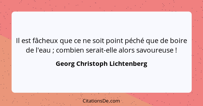 Il est fâcheux que ce ne soit point péché que de boire de l'eau ; combien serait-elle alors savoureuse !... - Georg Christoph Lichtenberg