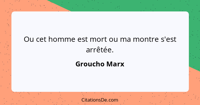 Ou cet homme est mort ou ma montre s'est arrêtée.... - Groucho Marx