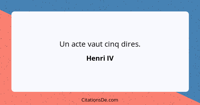 Un acte vaut cinq dires.... - Henri IV