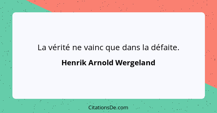 La vérité ne vainc que dans la défaite.... - Henrik Arnold Wergeland