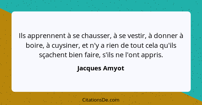 Ils apprennent à se chausser, à se vestir, à donner à boire, à cuysiner, et n'y a rien de tout cela qu'ils sçachent bien faire, s'ils... - Jacques Amyot