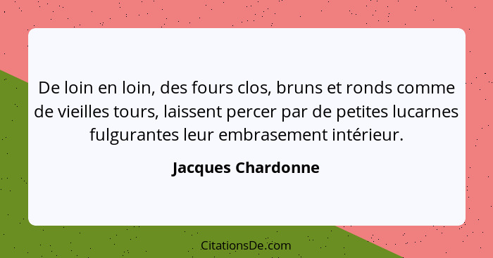 De loin en loin, des fours clos, bruns et ronds comme de vieilles tours, laissent percer par de petites lucarnes fulgurantes leur... - Jacques Chardonne