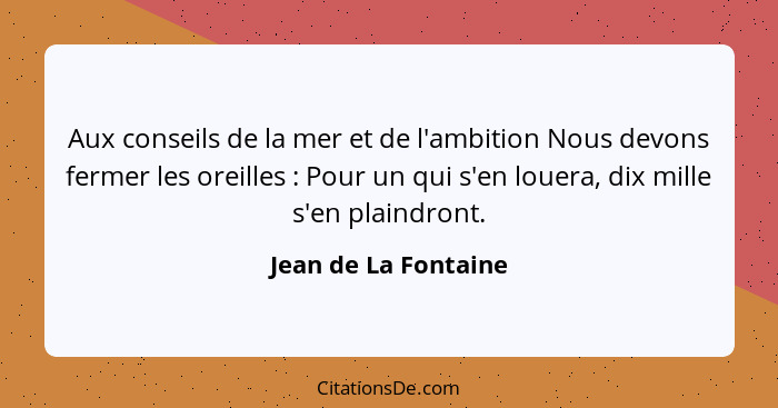 Aux conseils de la mer et de l'ambition Nous devons fermer les oreilles : Pour un qui s'en louera, dix mille s'en plaindron... - Jean de La Fontaine