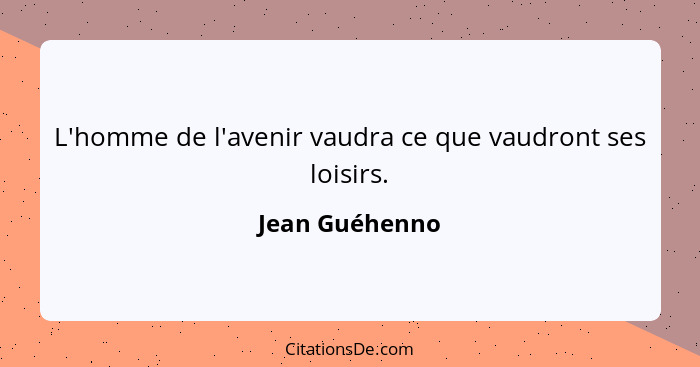 L'homme de l'avenir vaudra ce que vaudront ses loisirs.... - Jean Guéhenno