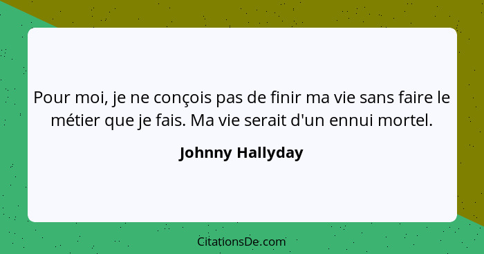 Pour moi, je ne conçois pas de finir ma vie sans faire le métier que je fais. Ma vie serait d'un ennui mortel.... - Johnny Hallyday