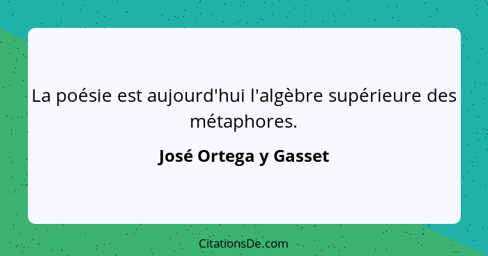 La poésie est aujourd'hui l'algèbre supérieure des métaphores.... - José Ortega y Gasset