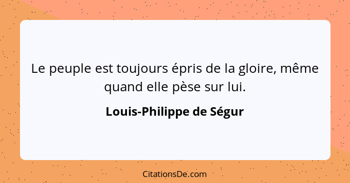 Le peuple est toujours épris de la gloire, même quand elle pèse sur lui.... - Louis-Philippe de Ségur