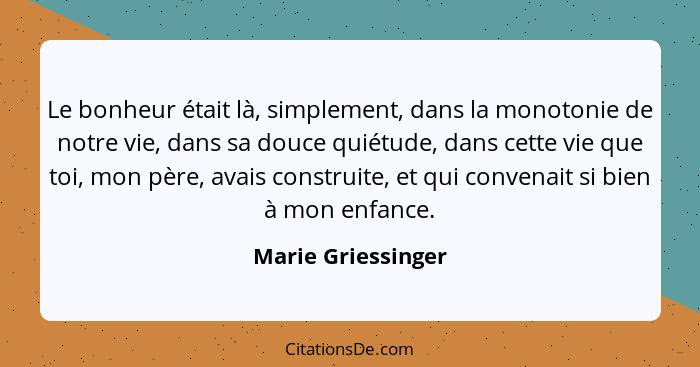 Le bonheur était là, simplement, dans la monotonie de notre vie, dans sa douce quiétude, dans cette vie que toi, mon père, avais c... - Marie Griessinger