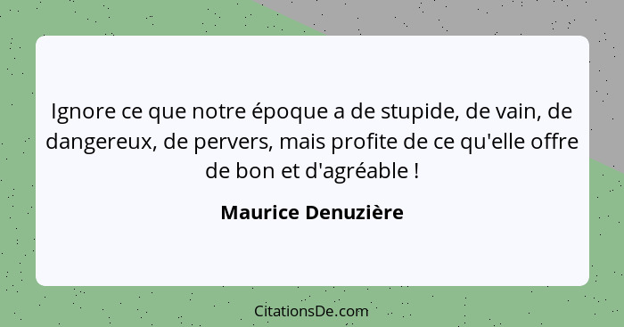 Ignore ce que notre époque a de stupide, de vain, de dangereux, de pervers, mais profite de ce qu'elle offre de bon et d'agréable&... - Maurice Denuzière