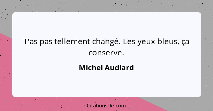 T'as pas tellement changé. Les yeux bleus, ça conserve.... - Michel Audiard