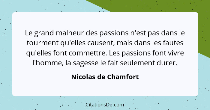 Le grand malheur des passions n'est pas dans le tourment qu'elles causent, mais dans les fautes qu'elles font commettre. Les pas... - Nicolas de Chamfort