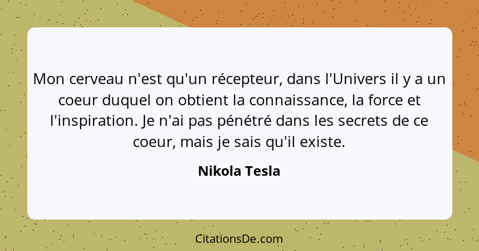 Mon cerveau n'est qu'un récepteur, dans l'Univers il y a un coeur duquel on obtient la connaissance, la force et l'inspiration. Je n'ai... - Nikola Tesla