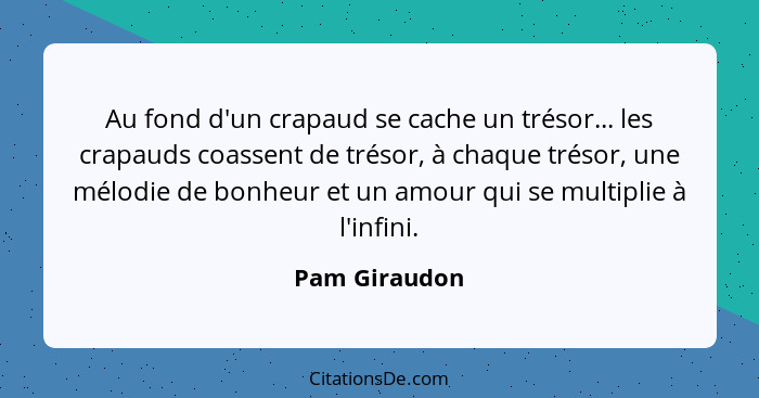 Au fond d'un crapaud se cache un trésor... les crapauds coassent de trésor, à chaque trésor, une mélodie de bonheur et un amour qui se... - Pam Giraudon