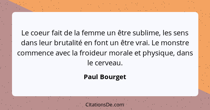 Le coeur fait de la femme un être sublime, les sens dans leur brutalité en font un être vrai. Le monstre commence avec la froideur mora... - Paul Bourget