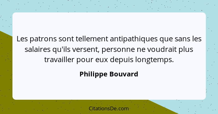 Les patrons sont tellement antipathiques que sans les salaires qu'ils versent, personne ne voudrait plus travailler pour eux depuis... - Philippe Bouvard