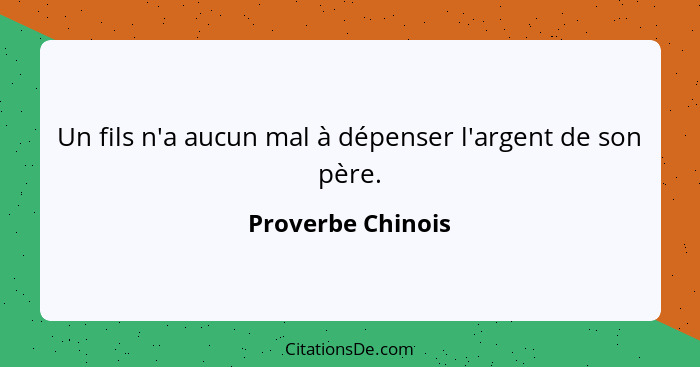 Un fils n'a aucun mal à dépenser l'argent de son père.... - Proverbe Chinois