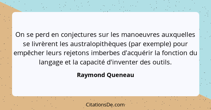 On se perd en conjectures sur les manoeuvres auxquelles se livrèrent les australopithèques (par exemple) pour empêcher leurs rejeton... - Raymond Queneau