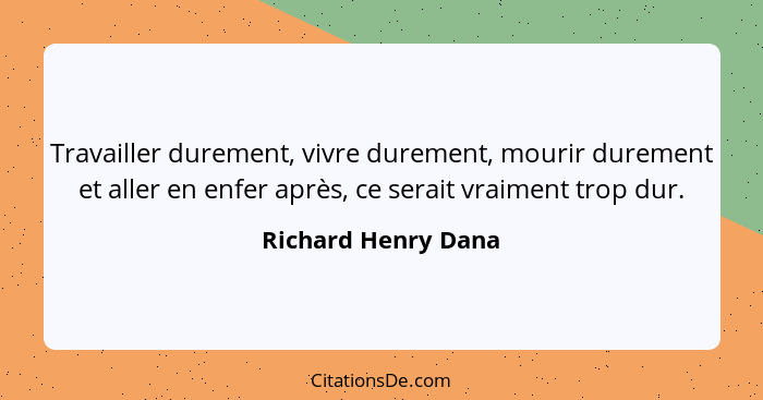 Travailler durement, vivre durement, mourir durement et aller en enfer après, ce serait vraiment trop dur.... - Richard Henry Dana