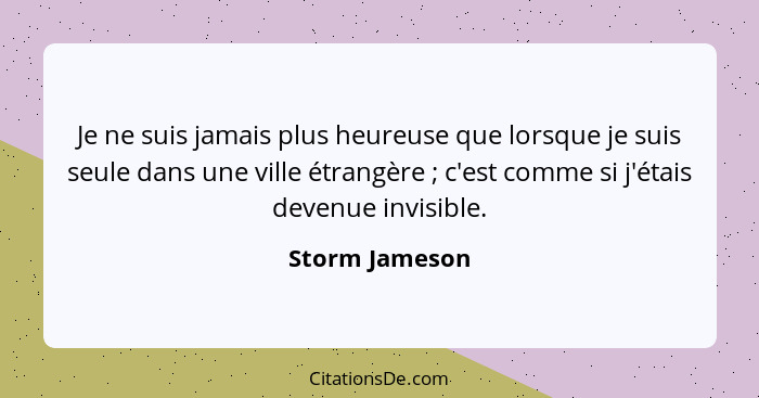 Je ne suis jamais plus heureuse que lorsque je suis seule dans une ville étrangère ; c'est comme si j'étais devenue invisible.... - Storm Jameson