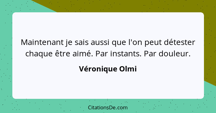 Maintenant je sais aussi que l'on peut détester chaque être aimé. Par instants. Par douleur.... - Véronique Olmi