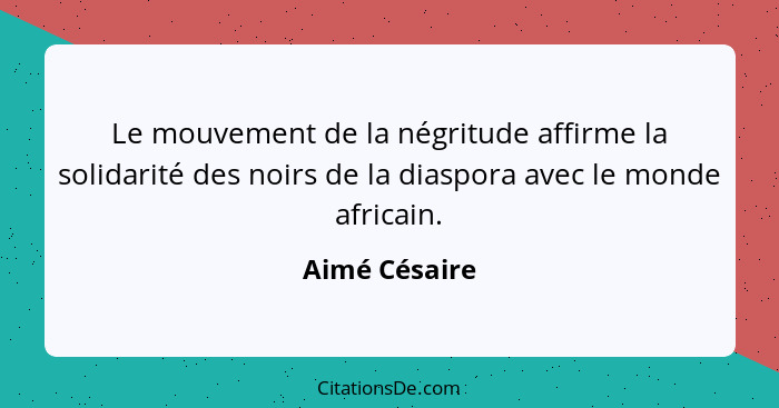 Le mouvement de la négritude affirme la solidarité des noirs de la diaspora avec le monde africain.... - Aimé Césaire