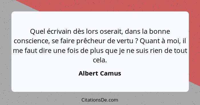 Quel écrivain dès lors oserait, dans la bonne conscience, se faire prêcheur de vertu ? Quant à moi, il me faut dire une fois de pl... - Albert Camus