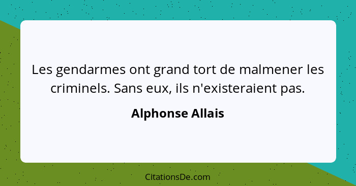 Les gendarmes ont grand tort de malmener les criminels. Sans eux, ils n'existeraient pas.... - Alphonse Allais