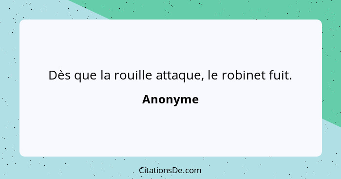 Dès que la rouille attaque, le robinet fuit.... - Anonyme