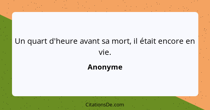 Un quart d'heure avant sa mort, il était encore en vie.... - Anonyme