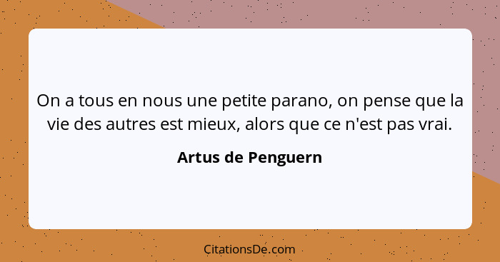 On a tous en nous une petite parano, on pense que la vie des autres est mieux, alors que ce n'est pas vrai.... - Artus de Penguern