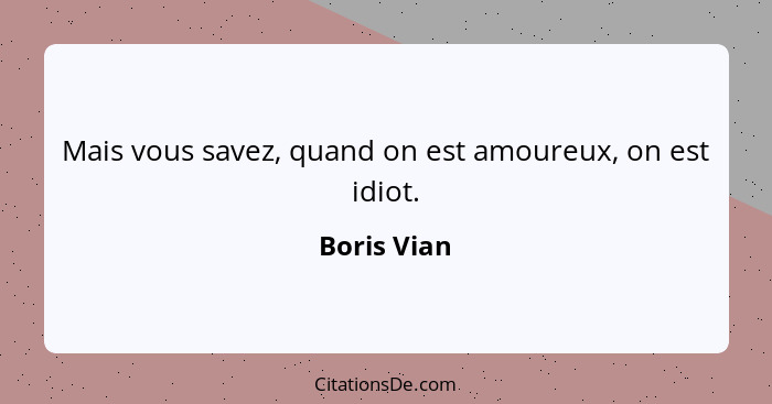 Mais vous savez, quand on est amoureux, on est idiot.... - Boris Vian